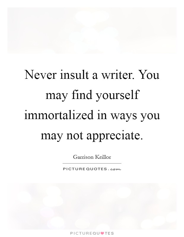Never insult a writer. You may find yourself immortalized in ways you may not appreciate. Picture Quote #1