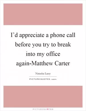 I’d appreciate a phone call before you try to break into my office again-Matthew Carter Picture Quote #1
