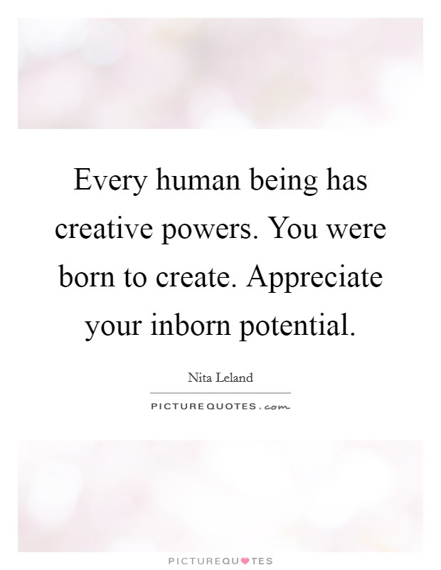 Every human being has creative powers. You were born to create. Appreciate your inborn potential. Picture Quote #1