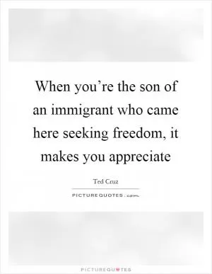 When you’re the son of an immigrant who came here seeking freedom, it makes you appreciate Picture Quote #1