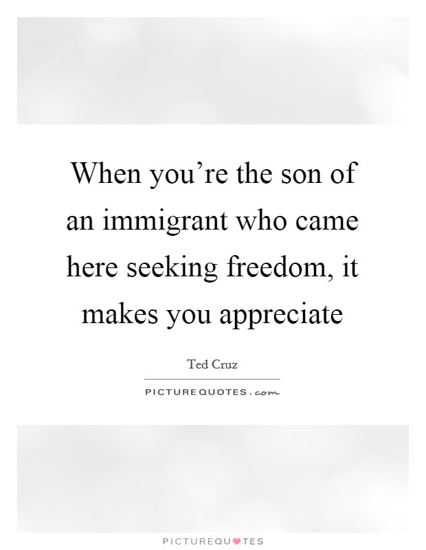 When you're the son of an immigrant who came here seeking freedom, it makes you appreciate Picture Quote #1