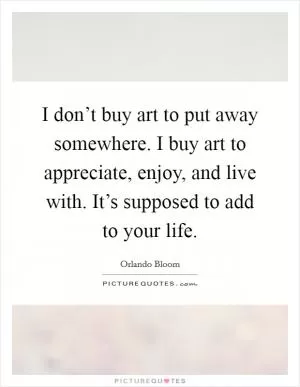 I don’t buy art to put away somewhere. I buy art to appreciate, enjoy, and live with. It’s supposed to add to your life Picture Quote #1