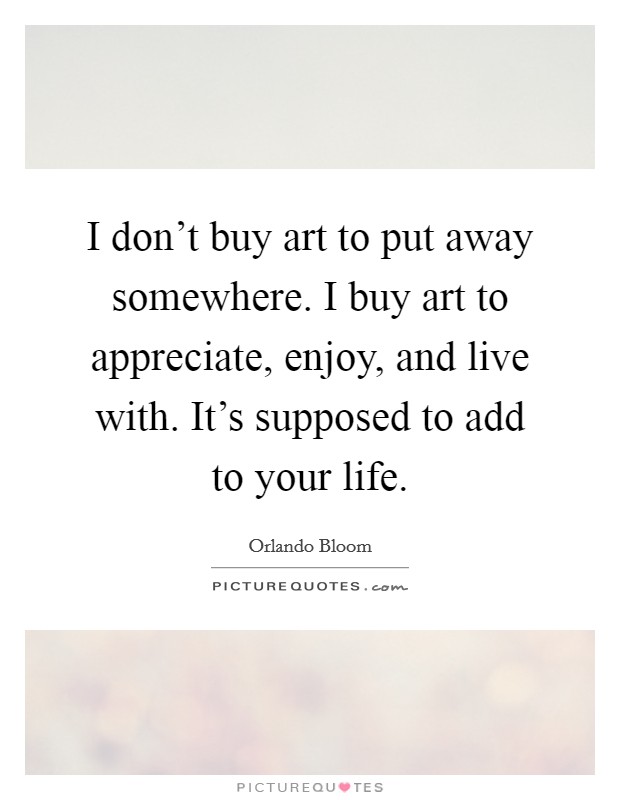I don't buy art to put away somewhere. I buy art to appreciate, enjoy, and live with. It's supposed to add to your life. Picture Quote #1