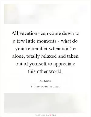 All vacations can come down to a few little moments - what do your remember when you’re alone, totally relaxed and taken out of yourself to appreciate this other world Picture Quote #1