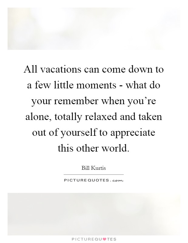 All vacations can come down to a few little moments - what do your remember when you're alone, totally relaxed and taken out of yourself to appreciate this other world. Picture Quote #1