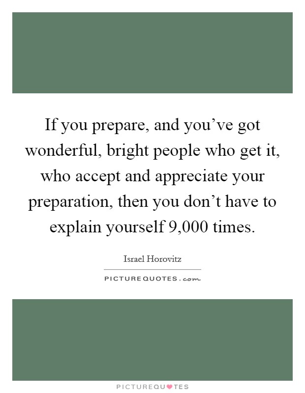 If you prepare, and you've got wonderful, bright people who get it, who accept and appreciate your preparation, then you don't have to explain yourself 9,000 times. Picture Quote #1