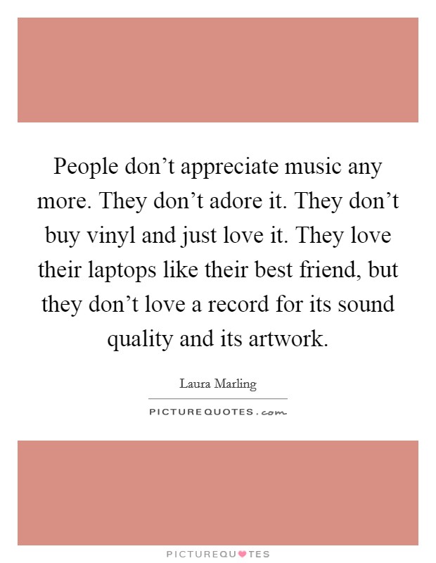 People don't appreciate music any more. They don't adore it. They don't buy vinyl and just love it. They love their laptops like their best friend, but they don't love a record for its sound quality and its artwork. Picture Quote #1