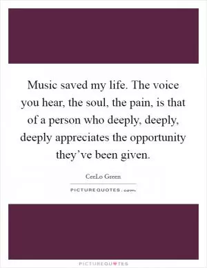 Music saved my life. The voice you hear, the soul, the pain, is that of a person who deeply, deeply, deeply appreciates the opportunity they’ve been given Picture Quote #1