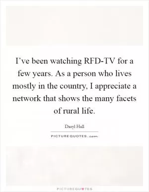 I’ve been watching RFD-TV for a few years. As a person who lives mostly in the country, I appreciate a network that shows the many facets of rural life Picture Quote #1