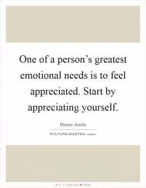 One of a person’s greatest emotional needs is to feel appreciated. Start by appreciating yourself Picture Quote #1