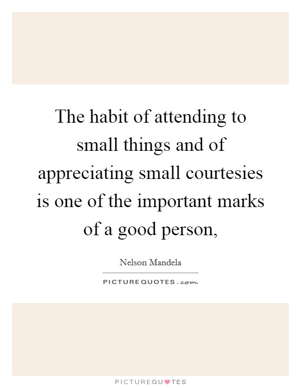 The habit of attending to small things and of appreciating small courtesies is one of the important marks of a good person, Picture Quote #1