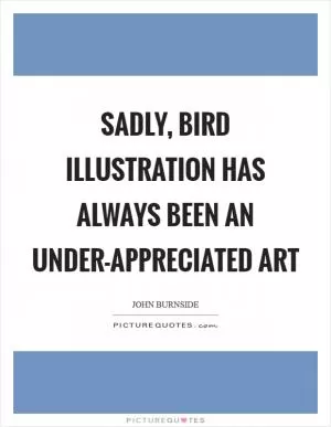 Sadly, bird illustration has always been an under-appreciated art Picture Quote #1