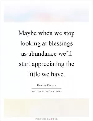 Maybe when we stop looking at blessings as abundance we’ll start appreciating the little we have Picture Quote #1