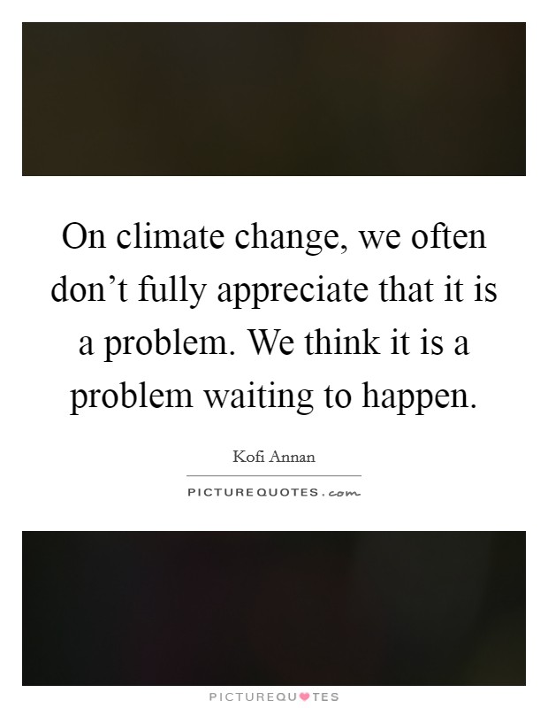 On climate change, we often don't fully appreciate that it is a problem. We think it is a problem waiting to happen. Picture Quote #1