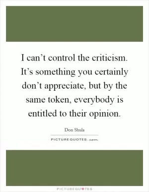 I can’t control the criticism. It’s something you certainly don’t appreciate, but by the same token, everybody is entitled to their opinion Picture Quote #1