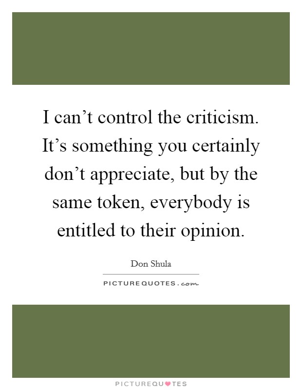 I can't control the criticism. It's something you certainly don't appreciate, but by the same token, everybody is entitled to their opinion. Picture Quote #1