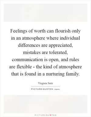 Feelings of worth can flourish only in an atmosphere where individual differences are appreciated, mistakes are tolerated, communication is open, and rules are flexible - the kind of atmosphere that is found in a nurturing family Picture Quote #1
