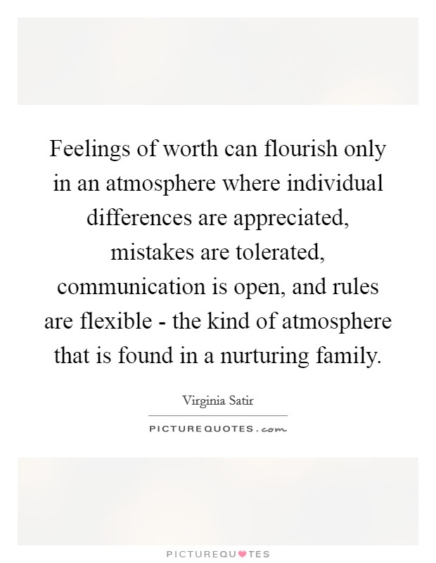 Feelings of worth can flourish only in an atmosphere where individual differences are appreciated, mistakes are tolerated, communication is open, and rules are flexible - the kind of atmosphere that is found in a nurturing family. Picture Quote #1