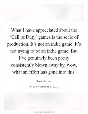 What I have appreciated about the ‘Call of Duty’ games is the scale of production. It’s not an indie game. It’s not trying to be an indie game. But I’ve genuinely been pretty consistently blown away by, wow, what an effort has gone into this Picture Quote #1