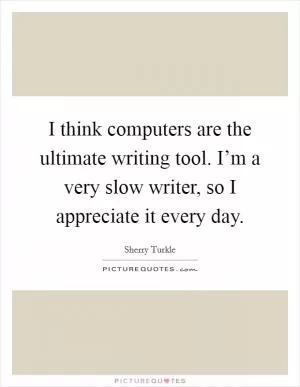 I think computers are the ultimate writing tool. I’m a very slow writer, so I appreciate it every day Picture Quote #1