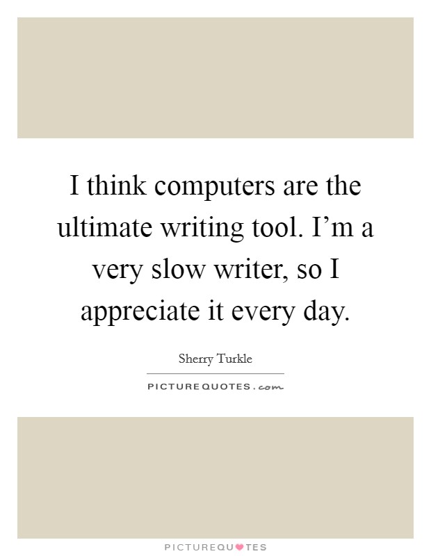 I think computers are the ultimate writing tool. I'm a very slow writer, so I appreciate it every day. Picture Quote #1