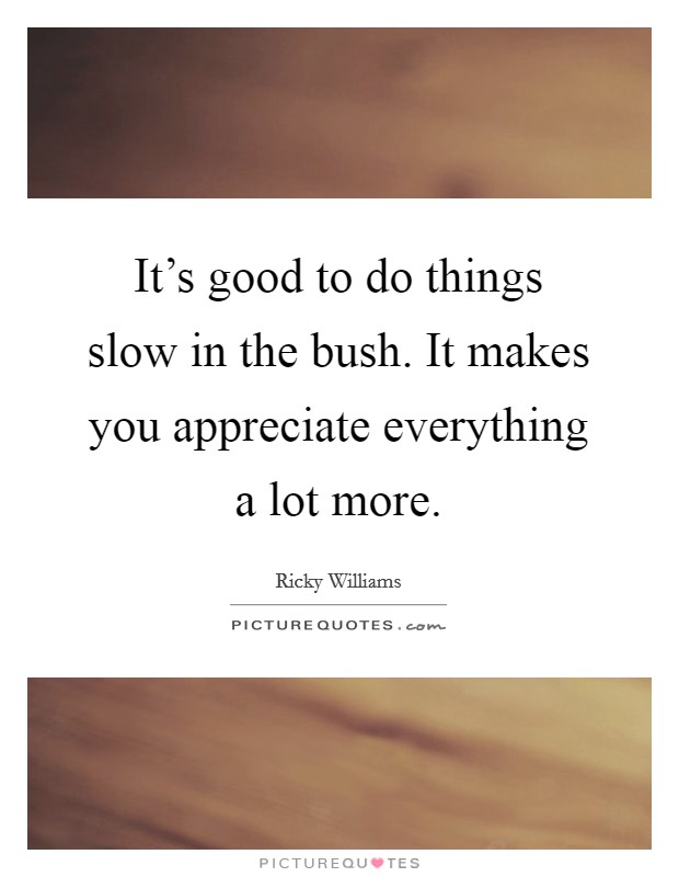 It's good to do things slow in the bush. It makes you appreciate everything a lot more. Picture Quote #1