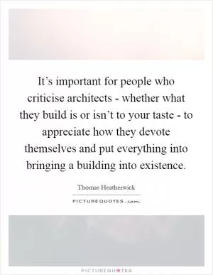 It’s important for people who criticise architects - whether what they build is or isn’t to your taste - to appreciate how they devote themselves and put everything into bringing a building into existence Picture Quote #1