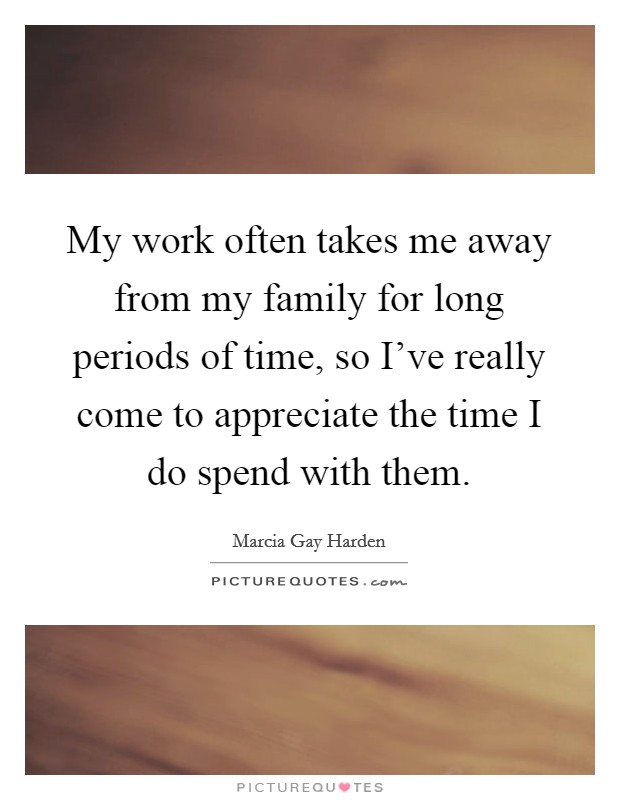 My work often takes me away from my family for long periods of time, so I've really come to appreciate the time I do spend with them. Picture Quote #1