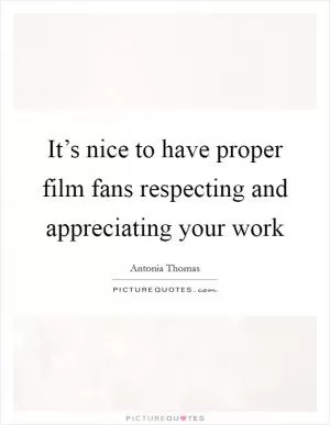 It’s nice to have proper film fans respecting and appreciating your work Picture Quote #1