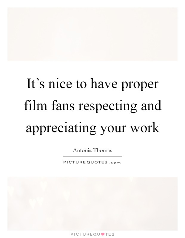 It's nice to have proper film fans respecting and appreciating your work Picture Quote #1