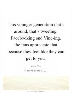This younger generation that’s around, that’s tweeting, Facebooking and Vine-ing, the fans appreciate that because they feel like they can get to you Picture Quote #1