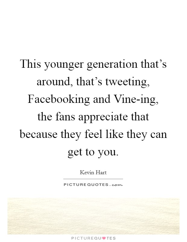 This younger generation that's around, that's tweeting, Facebooking and Vine-ing, the fans appreciate that because they feel like they can get to you. Picture Quote #1