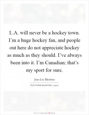 L.A. will never be a hockey town. I’m a huge hockey fan, and people out here do not appreciate hockey as much as they should. I’ve always been into it. I’m Canadian; that’s my sport for sure Picture Quote #1