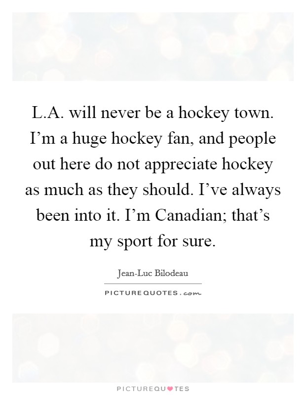 L.A. will never be a hockey town. I'm a huge hockey fan, and people out here do not appreciate hockey as much as they should. I've always been into it. I'm Canadian; that's my sport for sure. Picture Quote #1