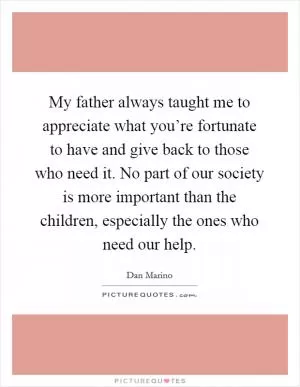 My father always taught me to appreciate what you’re fortunate to have and give back to those who need it. No part of our society is more important than the children, especially the ones who need our help Picture Quote #1