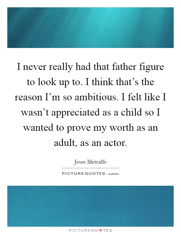 I never really had that father figure to look up to. I think that's the reason I'm so ambitious. I felt like I wasn't appreciated as a child so I wanted to prove my worth as an adult, as an actor. Picture Quote #1