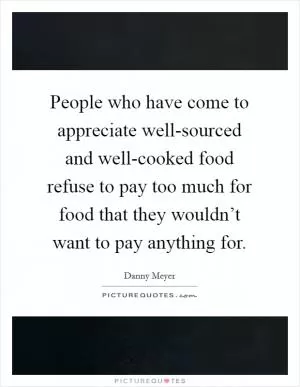 People who have come to appreciate well-sourced and well-cooked food refuse to pay too much for food that they wouldn’t want to pay anything for Picture Quote #1