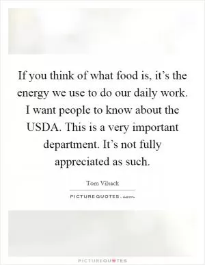 If you think of what food is, it’s the energy we use to do our daily work. I want people to know about the USDA. This is a very important department. It’s not fully appreciated as such Picture Quote #1