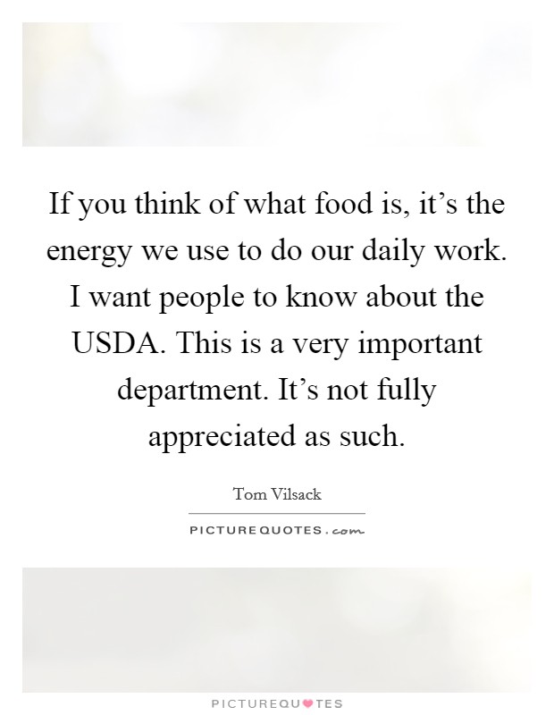 If you think of what food is, it's the energy we use to do our daily work. I want people to know about the USDA. This is a very important department. It's not fully appreciated as such. Picture Quote #1