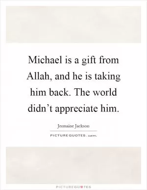 Michael is a gift from Allah, and he is taking him back. The world didn’t appreciate him Picture Quote #1
