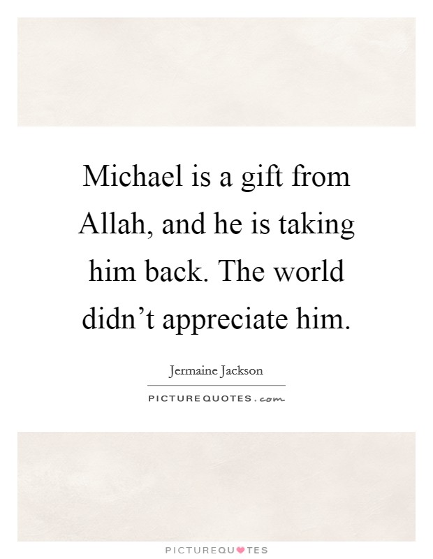 Michael is a gift from Allah, and he is taking him back. The world didn't appreciate him. Picture Quote #1
