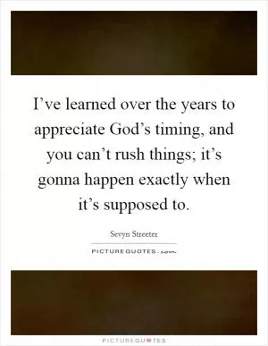 I’ve learned over the years to appreciate God’s timing, and you can’t rush things; it’s gonna happen exactly when it’s supposed to Picture Quote #1