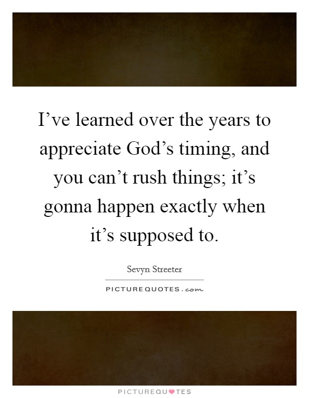 I've learned over the years to appreciate God's timing, and you can't rush things; it's gonna happen exactly when it's supposed to. Picture Quote #1