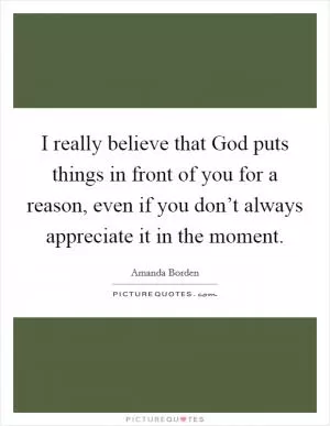 I really believe that God puts things in front of you for a reason, even if you don’t always appreciate it in the moment Picture Quote #1