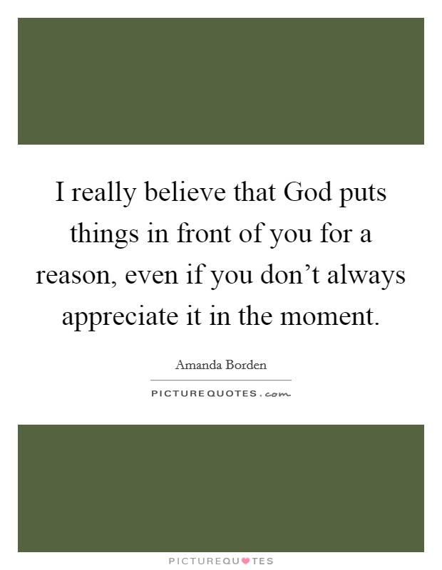 I really believe that God puts things in front of you for a reason, even if you don't always appreciate it in the moment. Picture Quote #1