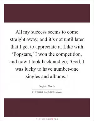 All my success seems to come straight away, and it’s not until later that I get to appreciate it. Like with ‘Popstars,’ I won the competition, and now I look back and go, ‘God, I was lucky to have number-one singles and albums.’ Picture Quote #1