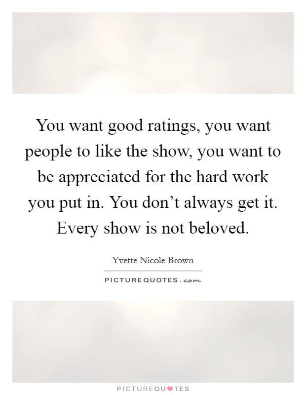 You want good ratings, you want people to like the show, you want to be appreciated for the hard work you put in. You don't always get it. Every show is not beloved. Picture Quote #1