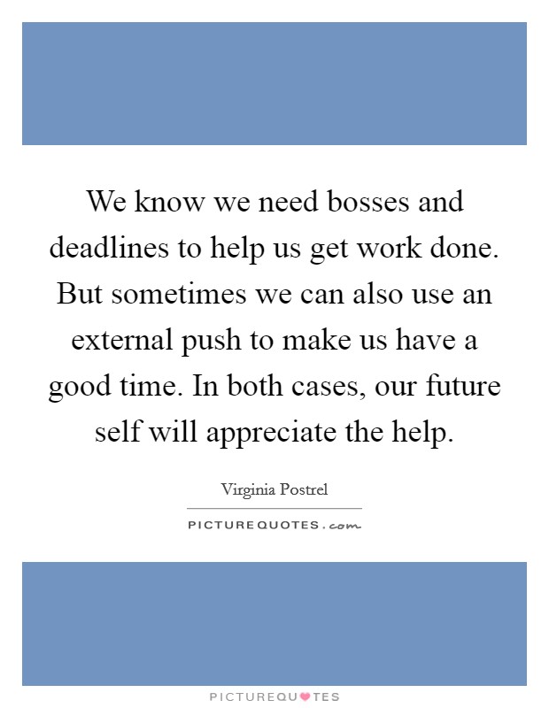 We know we need bosses and deadlines to help us get work done. But sometimes we can also use an external push to make us have a good time. In both cases, our future self will appreciate the help. Picture Quote #1