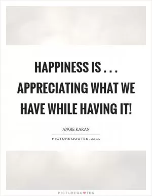Happiness is . . . appreciating what we have while having it! Picture Quote #1