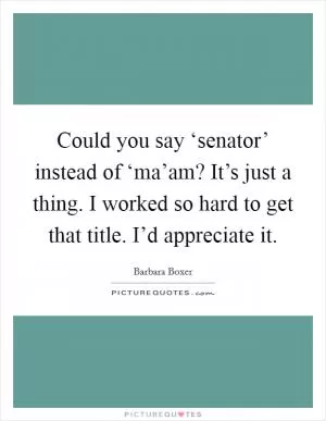 Could you say ‘senator’ instead of ‘ma’am? It’s just a thing. I worked so hard to get that title. I’d appreciate it Picture Quote #1
